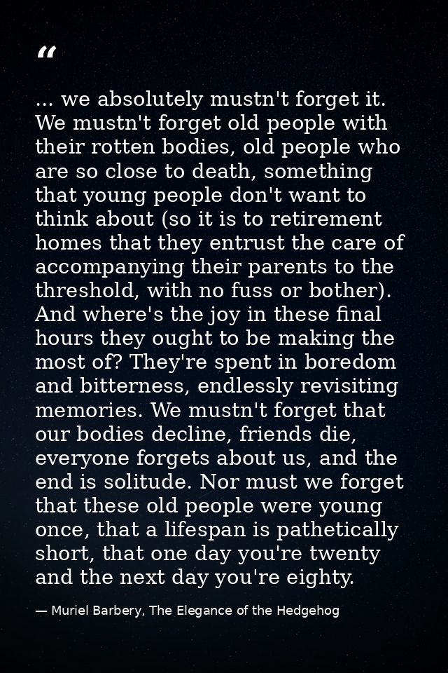 ... we absolutely mustn't forget it. We mustn't forget old people with their rotten bodies, old people who are so close  — Muriel Barbery, The Elegance of the Hedgehog