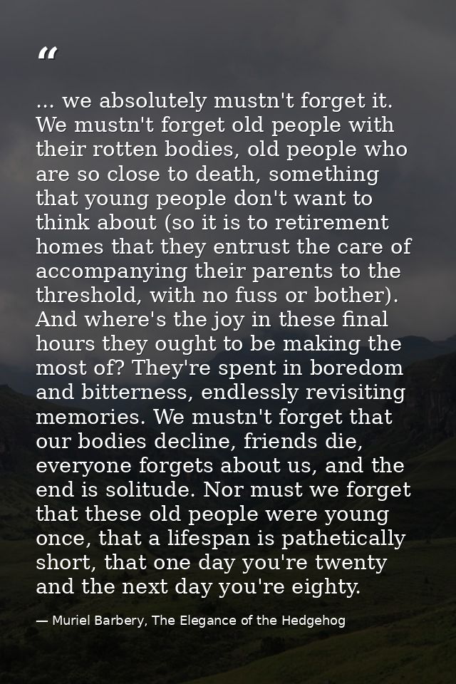... we absolutely mustn't forget it. We mustn't forget old people with their rotten bodies, old people who are so close  — Muriel Barbery, The Elegance of the Hedgehog