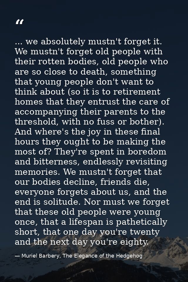 ... we absolutely mustn't forget it. We mustn't forget old people with their rotten bodies, old people who are so close  — Muriel Barbery, The Elegance of the Hedgehog