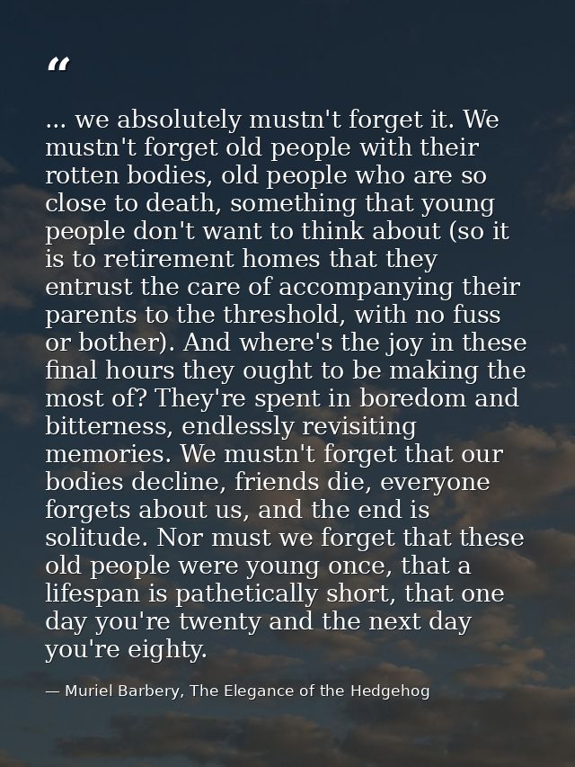 ... we absolutely mustn't forget it. We mustn't forget old people with their rotten bodies, old people who are so close  — Muriel Barbery, The Elegance of the Hedgehog