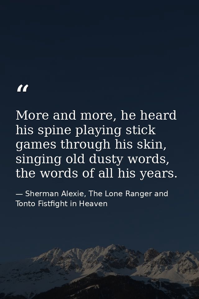 More and more, he heard his spine playing stick games through his skin, singing old dusty words, the words of all his ye — Sherman Alexie, The Lone Ranger and Tonto Fistfight in Heaven