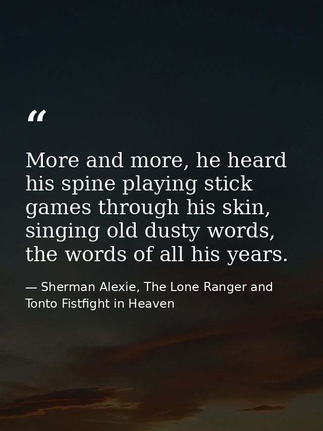 More and more, he heard his spine playing stick games through his skin, singing old dusty words, the words of all his ye — Sherman Alexie, The Lone Ranger and Tonto Fistfight in Heaven