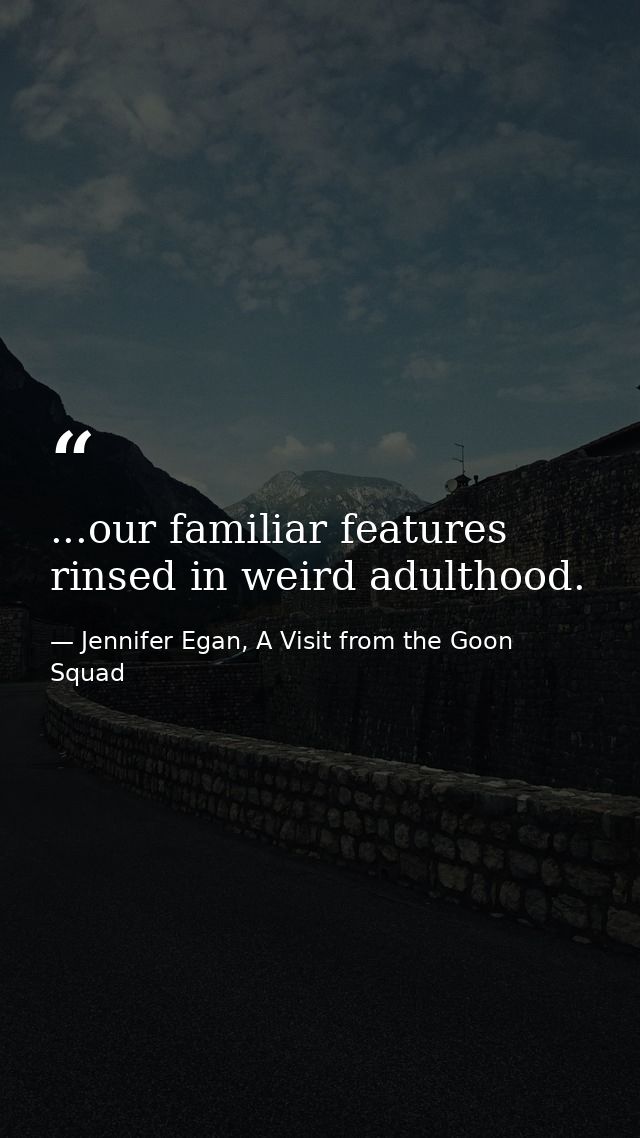 ...our familiar features rinsed in weird adulthood. — Jennifer Egan, A Visit from the Goon Squad