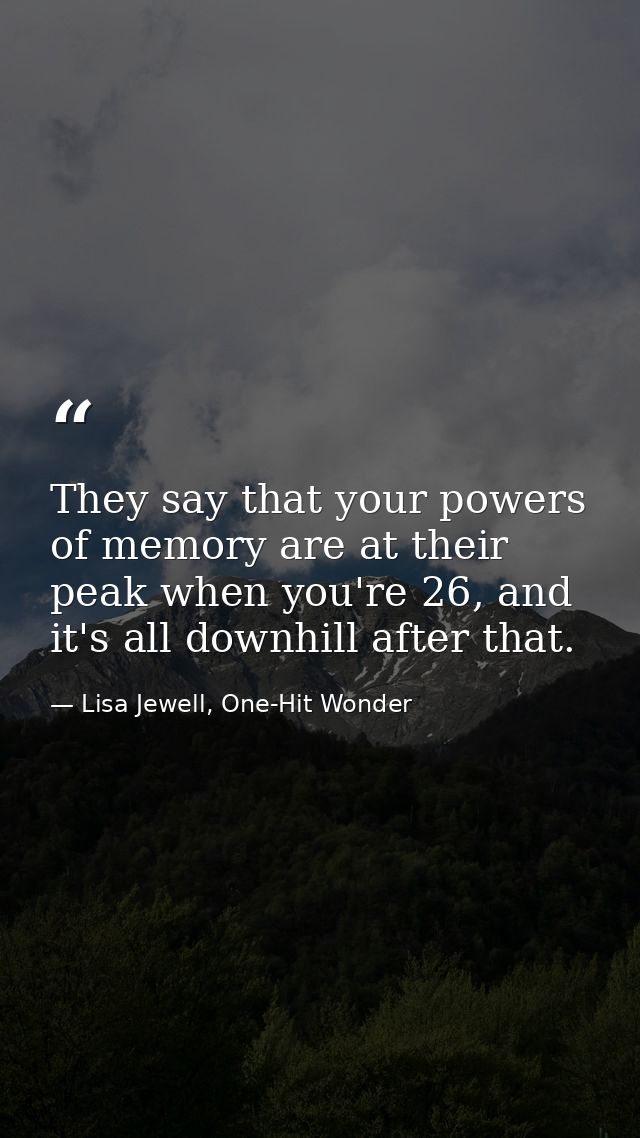 They say that your powers of memory are at their peak when you're 26, and it's all downhill after that. — Lisa Jewell, One-Hit Wonder