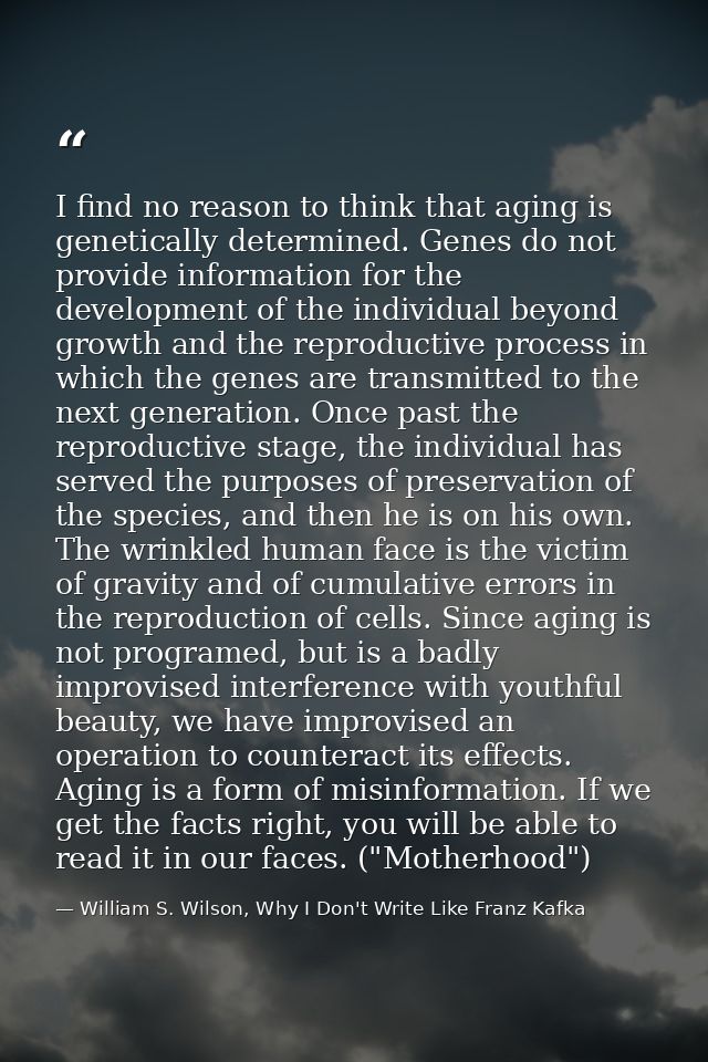 I find no reason to think that aging is genetically determined. Genes do not provide information for the development of  — William S. Wilson, Why I Don't Write Like Franz Kafka