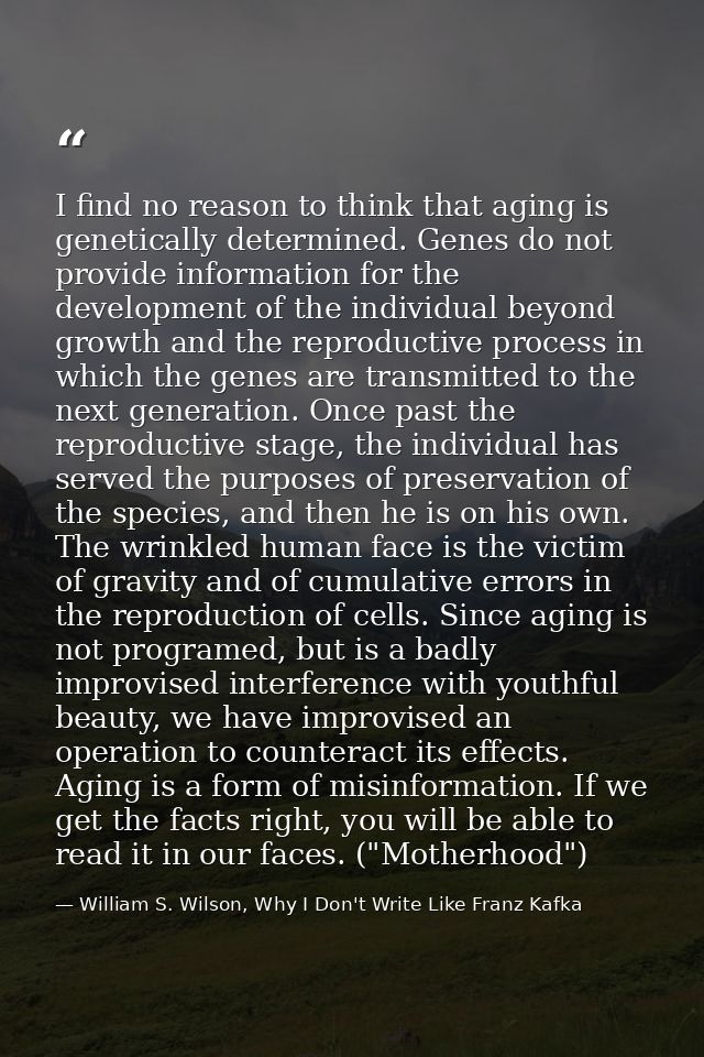 I find no reason to think that aging is genetically determined. Genes do not provide information for the development of  — William S. Wilson, Why I Don't Write Like Franz Kafka