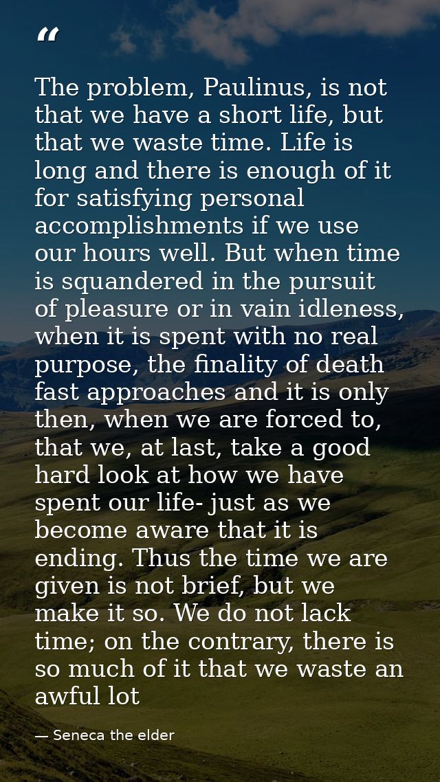 The problem, Paulinus, is not that we have a short life, but that we waste time. Life is long and there is enough of it  — Seneca the elder