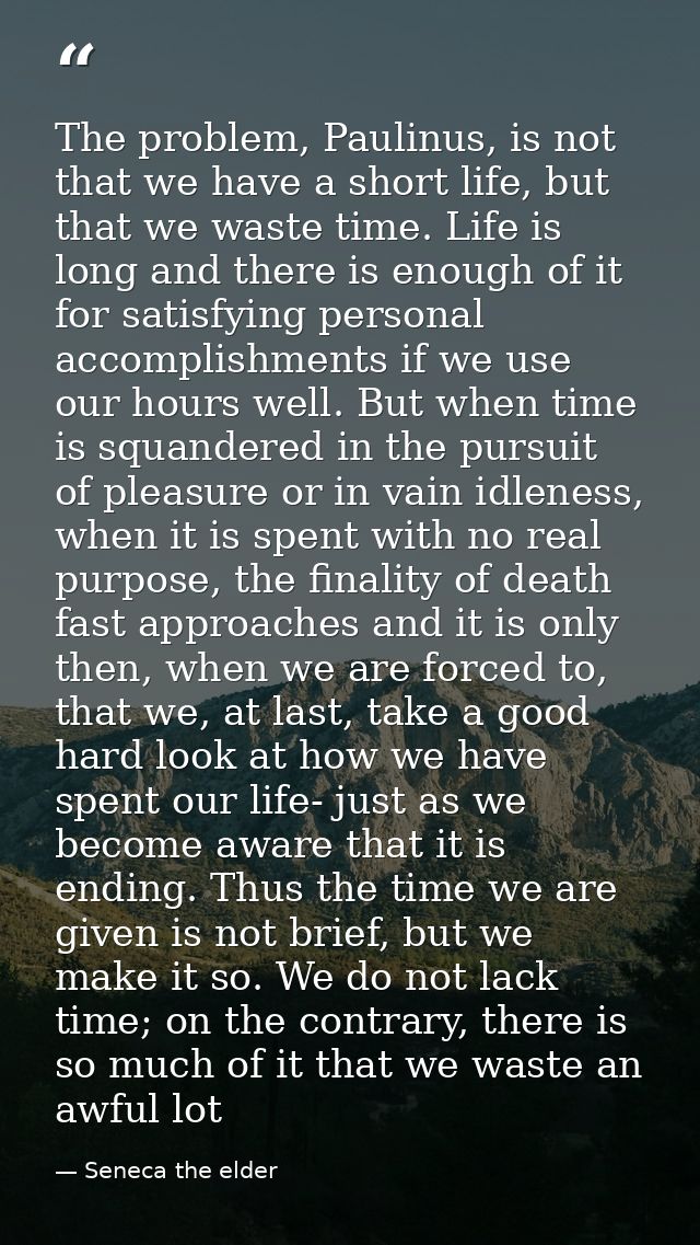 The problem, Paulinus, is not that we have a short life, but that we waste time. Life is long and there is enough of it  — Seneca the elder