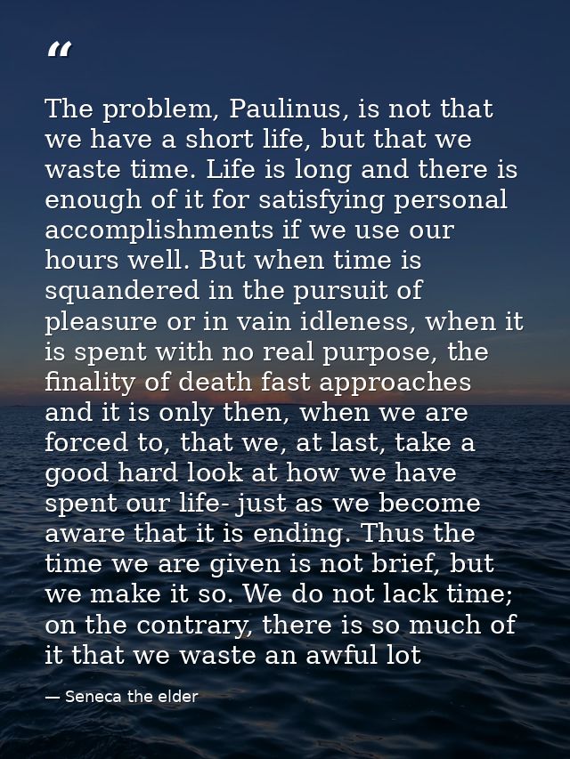 The problem, Paulinus, is not that we have a short life, but that we waste time. Life is long and there is enough of it  — Seneca the elder