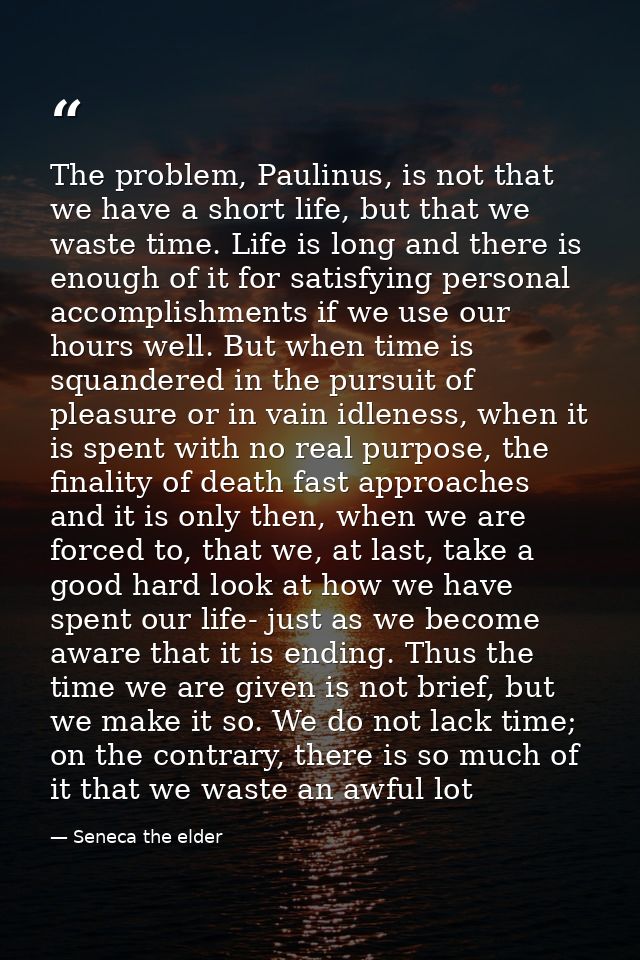 The problem, Paulinus, is not that we have a short life, but that we waste time. Life is long and there is enough of it  — Seneca the elder