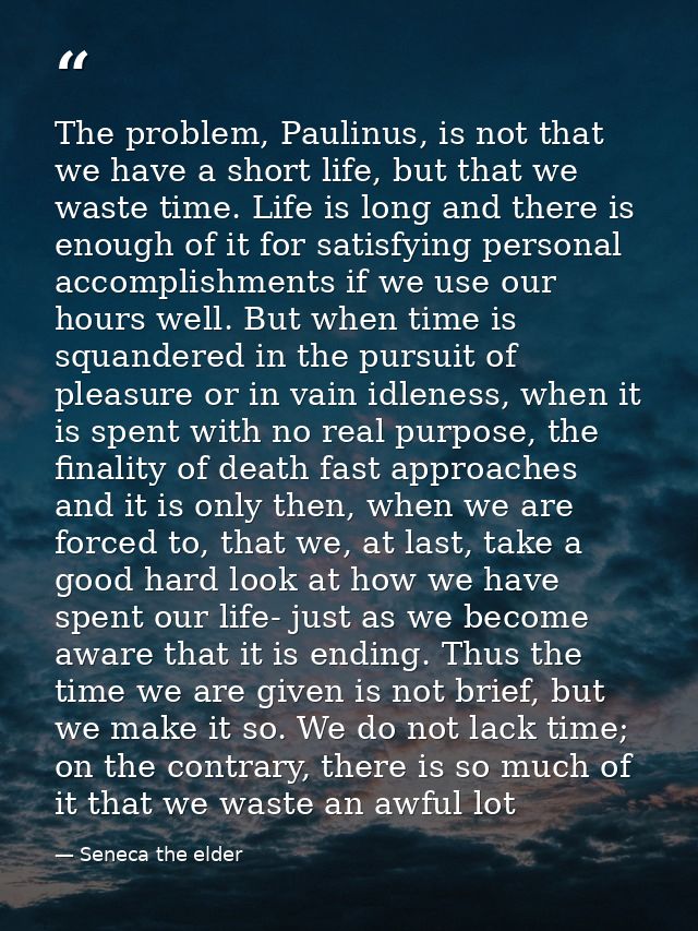 The problem, Paulinus, is not that we have a short life, but that we waste time. Life is long and there is enough of it  — Seneca the elder