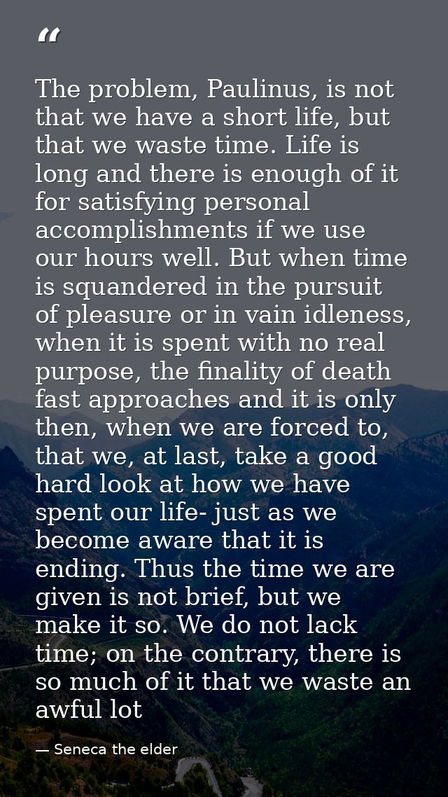 The problem, Paulinus, is not that we have a short life, but that we waste time. Life is long and there is enough of it  — Seneca the elder