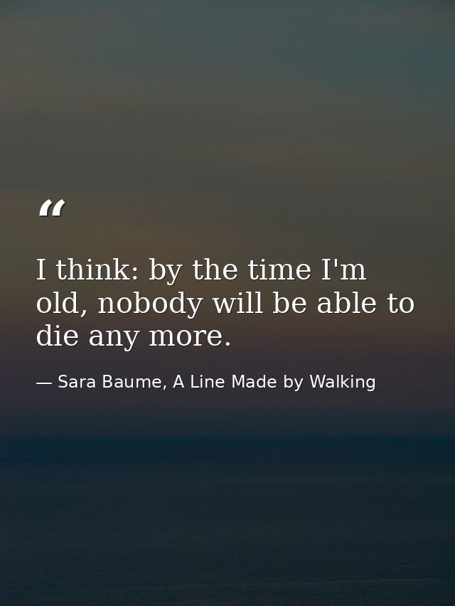 I think: by the time I'm old, nobody will be able to die any more. — Sara Baume, A Line Made by Walking