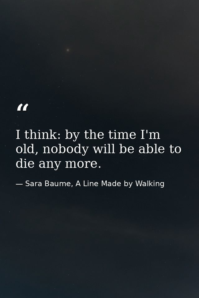 I think: by the time I'm old, nobody will be able to die any more. — Sara Baume, A Line Made by Walking