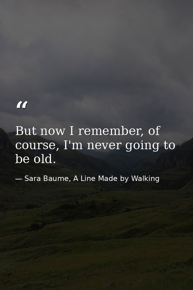 But now I remember, of course, I'm never going to be old. — Sara Baume, A Line Made by Walking
