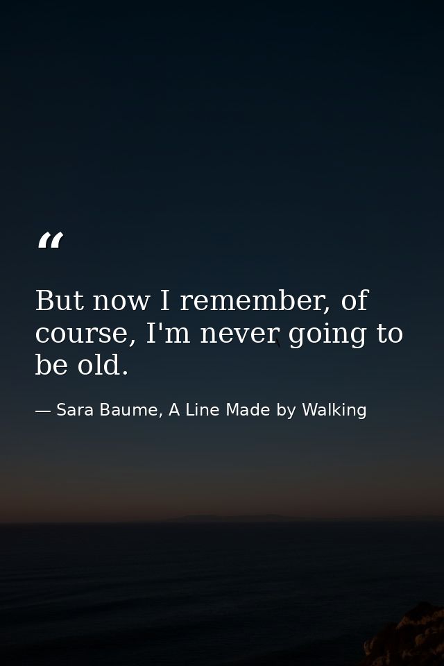 But now I remember, of course, I'm never going to be old. — Sara Baume, A Line Made by Walking