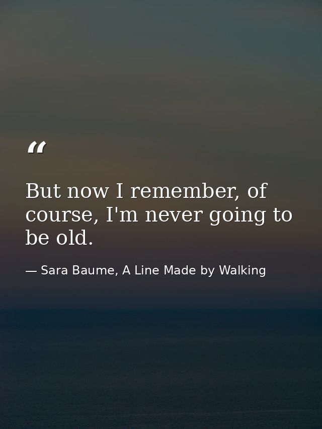 But now I remember, of course, I'm never going to be old. — Sara Baume, A Line Made by Walking