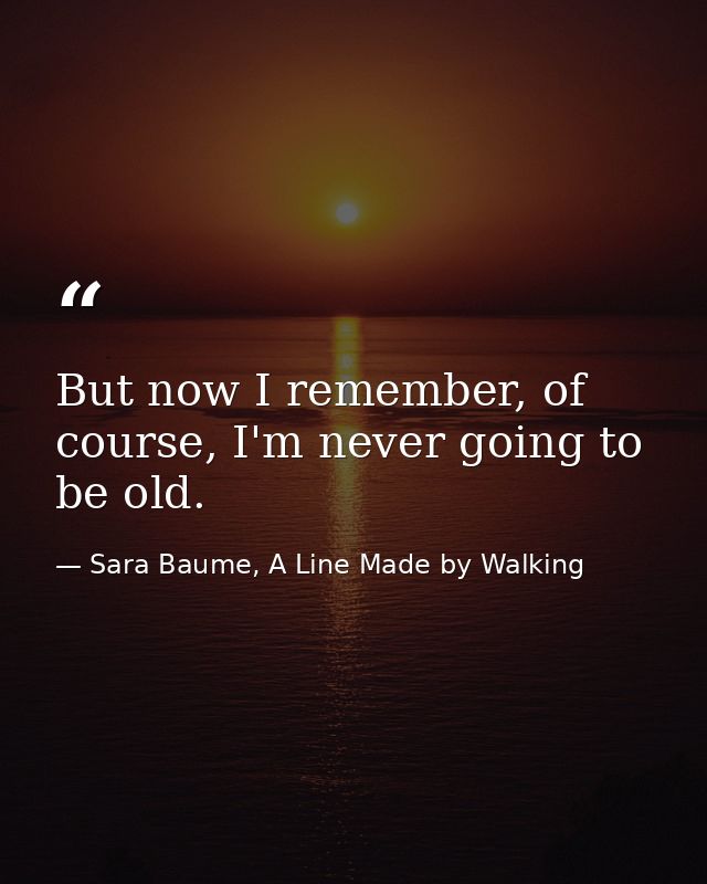 But now I remember, of course, I'm never going to be old. — Sara Baume, A Line Made by Walking