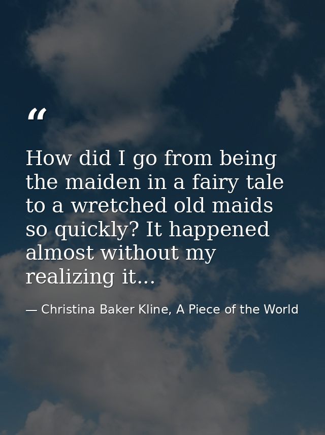 How did I go from being the maiden in a fairy tale to a wretched old maids so quickly? It happened almost without my rea — Christina Baker Kline, A Piece of the World