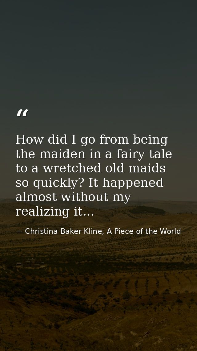 How did I go from being the maiden in a fairy tale to a wretched old maids so quickly? It happened almost without my rea — Christina Baker Kline, A Piece of the World