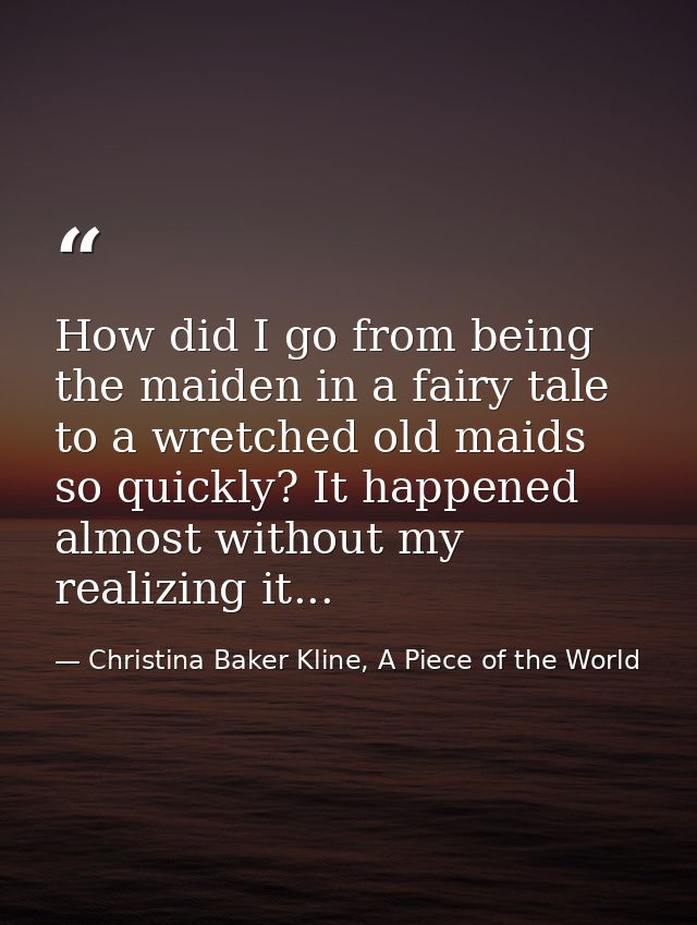 How did I go from being the maiden in a fairy tale to a wretched old maids so quickly? It happened almost without my rea — Christina Baker Kline, A Piece of the World
