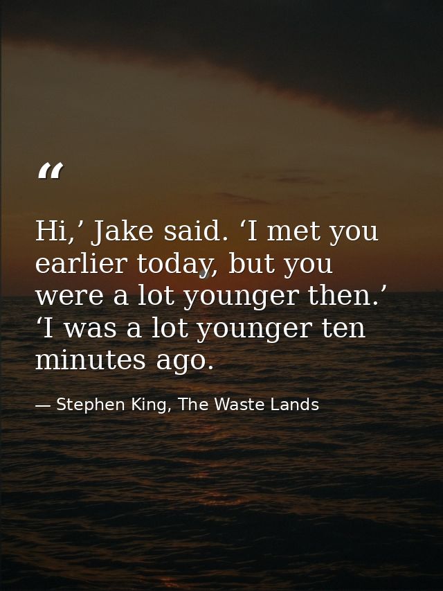 Hi,’ Jake said. ‘I met you earlier today, but you were a lot younger then.’ ‘I was a lot younger ten minutes ago. — Stephen King, The Waste Lands