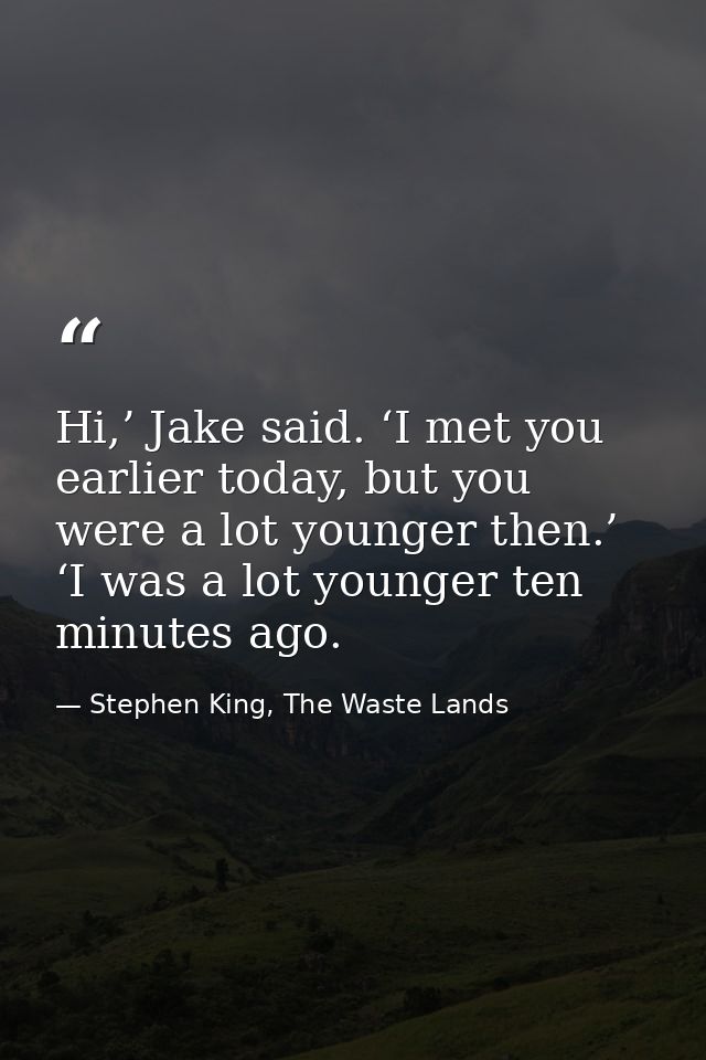 Hi,’ Jake said. ‘I met you earlier today, but you were a lot younger then.’ ‘I was a lot younger ten minutes ago. — Stephen King, The Waste Lands