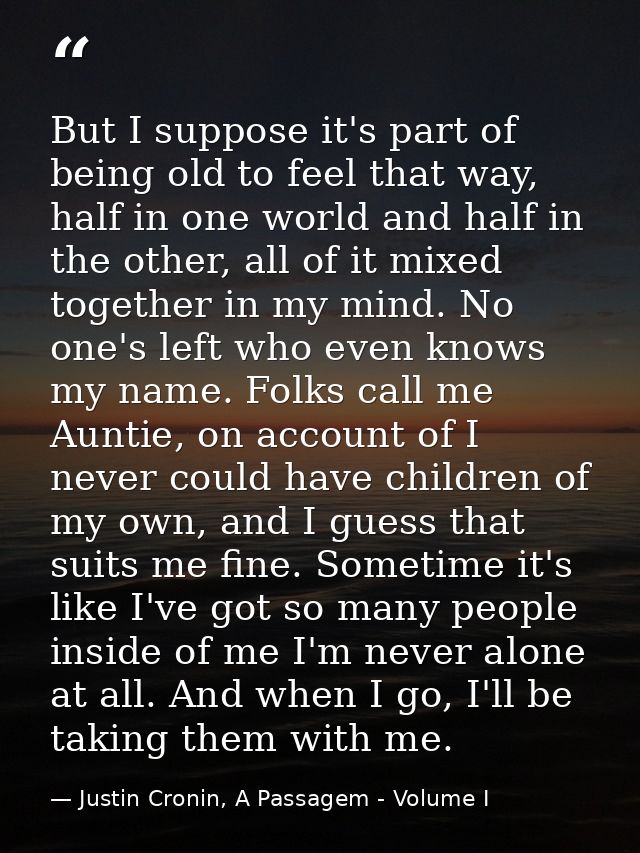 But I suppose it's part of being old to feel that way, half in one world and half in the other, all of it mixed together — Justin Cronin, A Passagem - Volume I