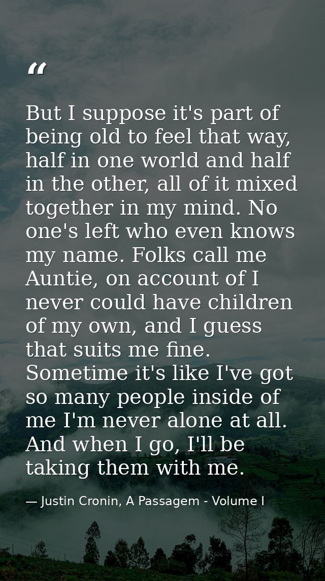 But I suppose it's part of being old to feel that way, half in one world and half in the other, all of it mixed together — Justin Cronin, A Passagem - Volume I