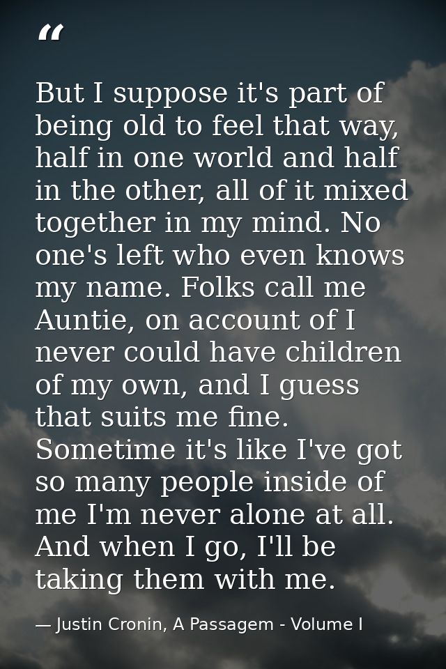 But I suppose it's part of being old to feel that way, half in one world and half in the other, all of it mixed together — Justin Cronin, A Passagem - Volume I