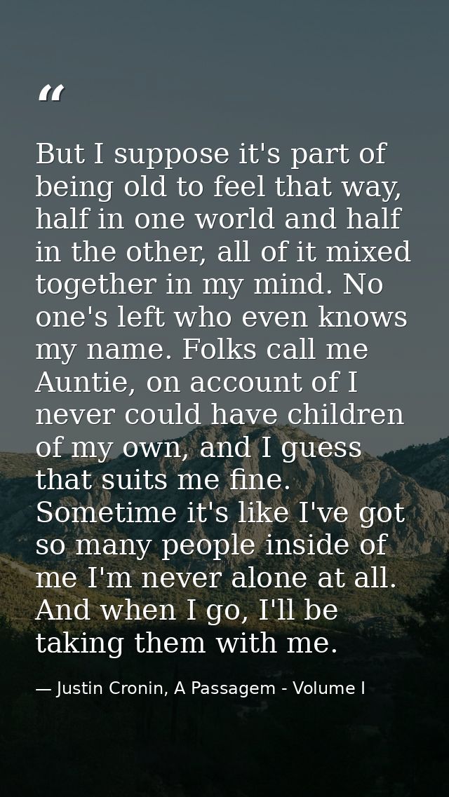 But I suppose it's part of being old to feel that way, half in one world and half in the other, all of it mixed together — Justin Cronin, A Passagem - Volume I