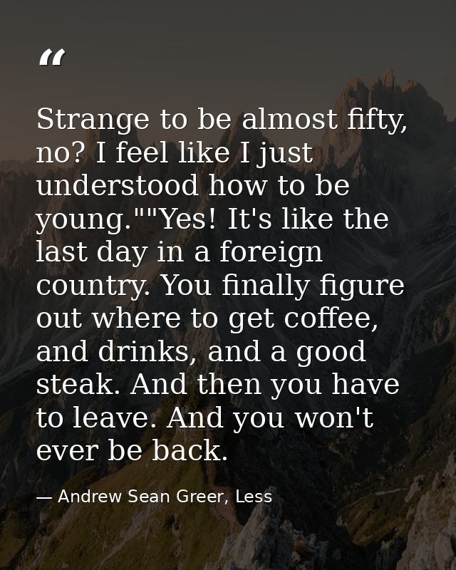 Strange to be almost fifty, no? I feel like I just understood how to be young.""Yes! It's like the last day in a foreign — Andrew Sean Greer, Less