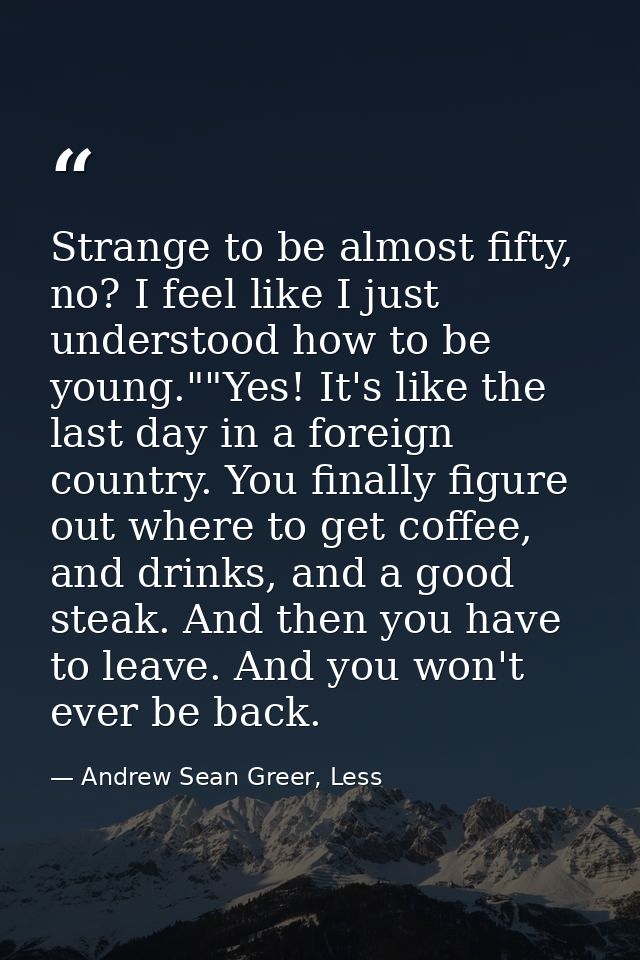 Strange to be almost fifty, no? I feel like I just understood how to be young.""Yes! It's like the last day in a foreign — Andrew Sean Greer, Less