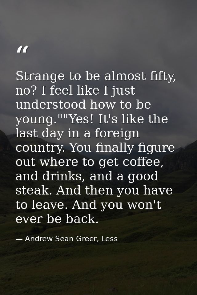 Strange to be almost fifty, no? I feel like I just understood how to be young.""Yes! It's like the last day in a foreign — Andrew Sean Greer, Less