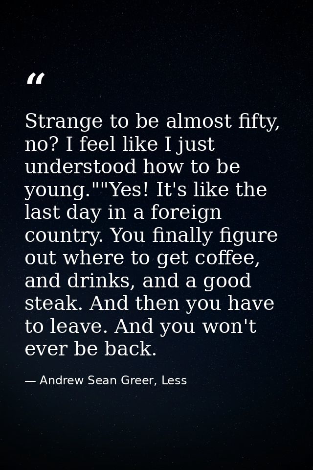 Strange to be almost fifty, no? I feel like I just understood how to be young.""Yes! It's like the last day in a foreign — Andrew Sean Greer, Less