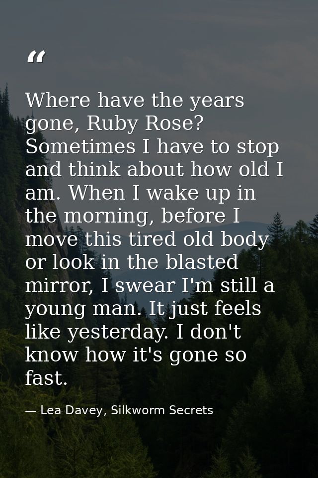 Where have the years gone, Ruby Rose? Sometimes I have to stop and think about how old I am. When I wake up in the morni — Lea Davey, Silkworm Secrets