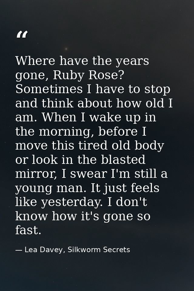Where have the years gone, Ruby Rose? Sometimes I have to stop and think about how old I am. When I wake up in the morni — Lea Davey, Silkworm Secrets