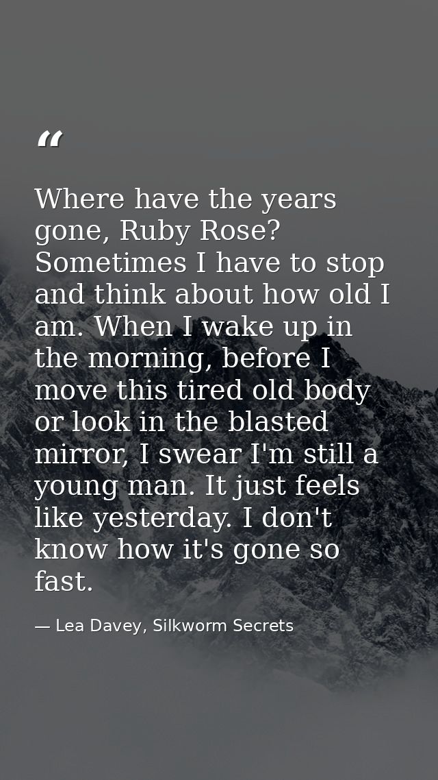 Where have the years gone, Ruby Rose? Sometimes I have to stop and think about how old I am. When I wake up in the morni — Lea Davey, Silkworm Secrets