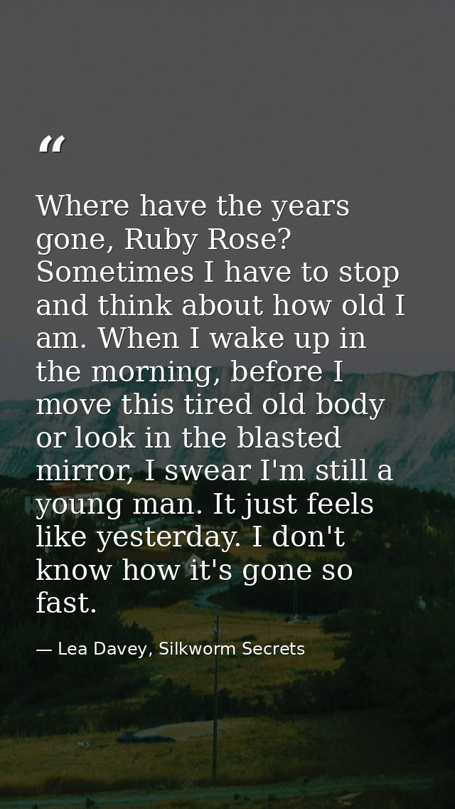 Where have the years gone, Ruby Rose? Sometimes I have to stop and think about how old I am. When I wake up in the morni — Lea Davey, Silkworm Secrets