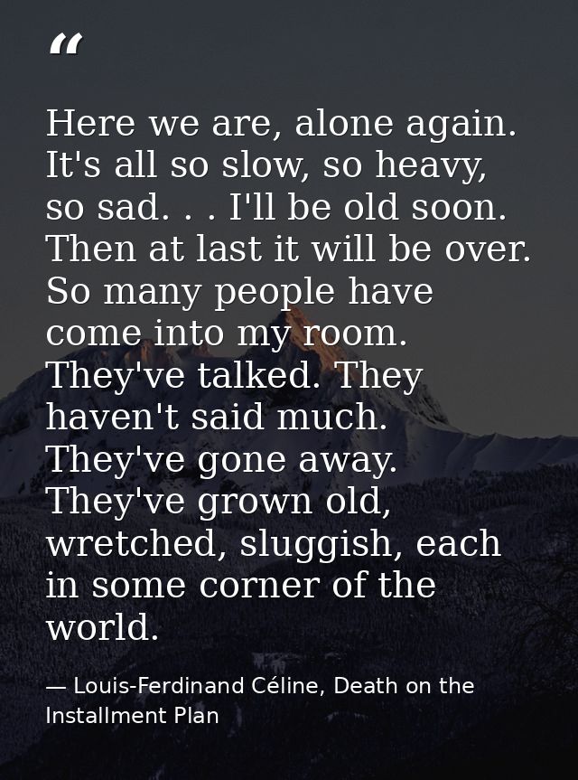 Here we are, alone again. It's all so slow, so heavy, so sad. . . I'll be old soon. Then at last it will be over. So man — Louis-Ferdinand Céline, Death on the Installment Plan