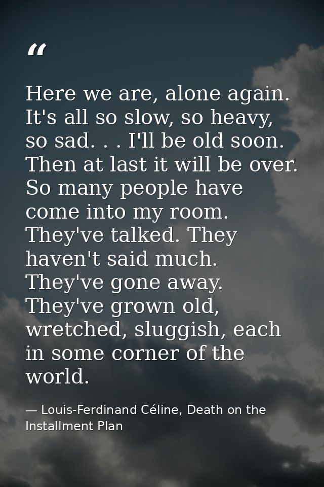 Here we are, alone again. It's all so slow, so heavy, so sad. . . I'll be old soon. Then at last it will be over. So man — Louis-Ferdinand Céline, Death on the Installment Plan
