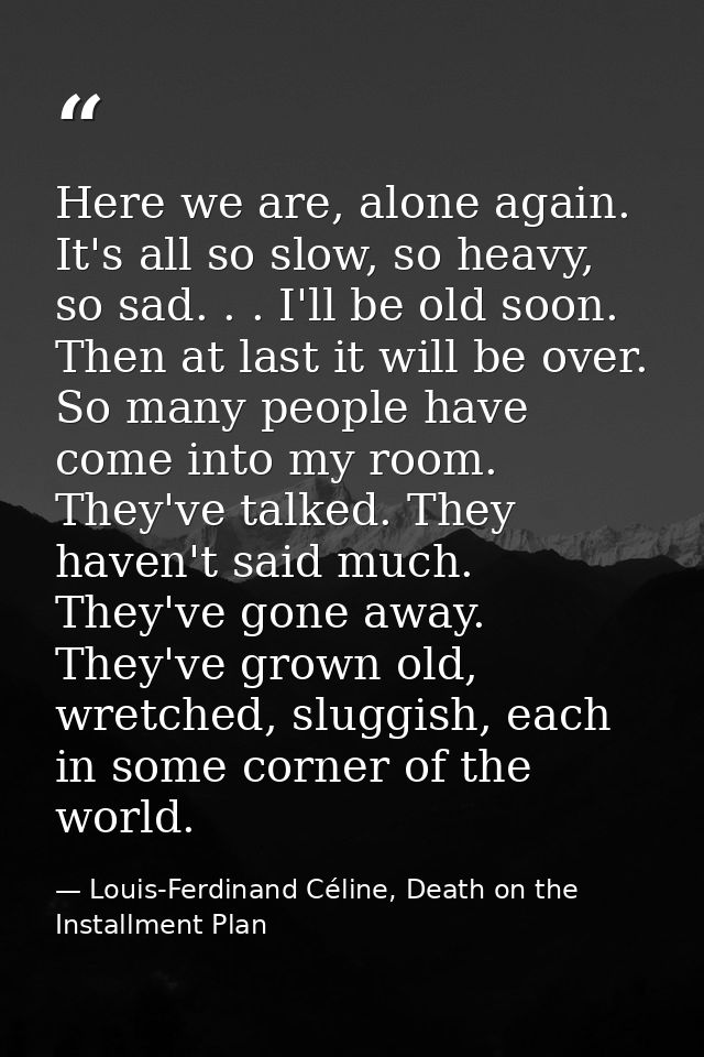 Here we are, alone again. It's all so slow, so heavy, so sad. . . I'll be old soon. Then at last it will be over. So man — Louis-Ferdinand Céline, Death on the Installment Plan