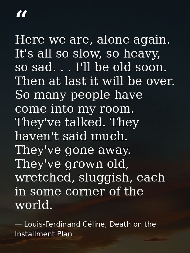 Here we are, alone again. It's all so slow, so heavy, so sad. . . I'll be old soon. Then at last it will be over. So man — Louis-Ferdinand Céline, Death on the Installment Plan