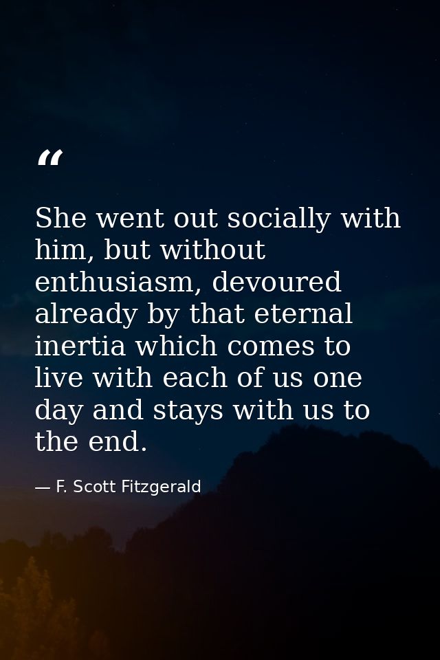 She went out socially with him, but without enthusiasm, devoured already by that eternal inertia which comes to live wit — F. Scott Fitzgerald