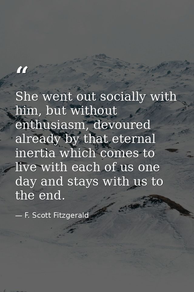 She went out socially with him, but without enthusiasm, devoured already by that eternal inertia which comes to live wit — F. Scott Fitzgerald