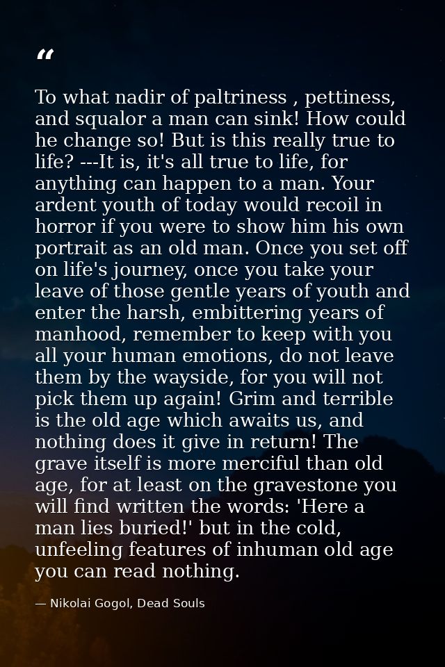 To what nadir of paltriness , pettiness, and squalor a man can sink! How could he change so! But is this really true to  — Nikolai Gogol, Dead Souls