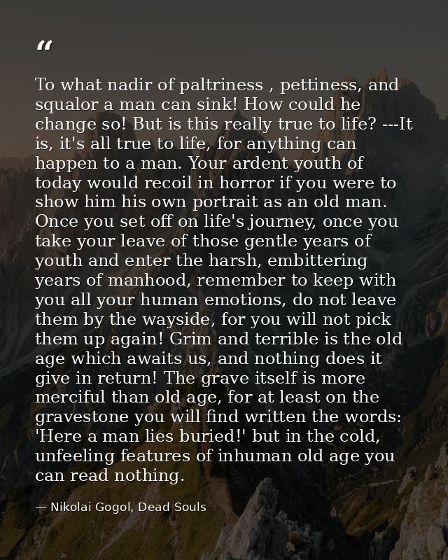 To what nadir of paltriness , pettiness, and squalor a man can sink! How could he change so! But is this really true to  — Nikolai Gogol, Dead Souls