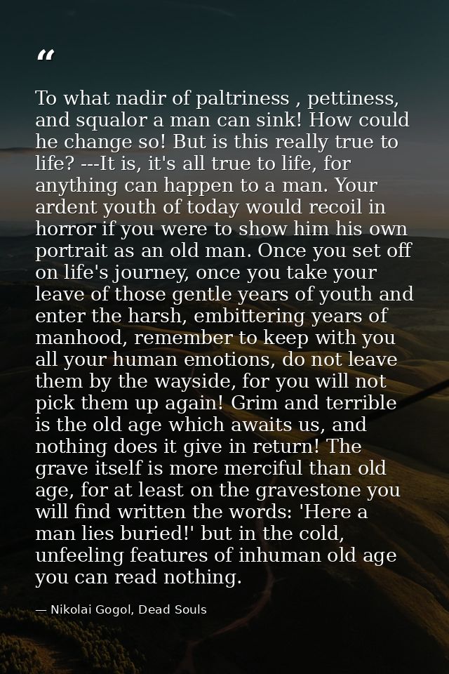 To what nadir of paltriness , pettiness, and squalor a man can sink! How could he change so! But is this really true to  — Nikolai Gogol, Dead Souls