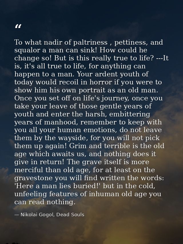 To what nadir of paltriness , pettiness, and squalor a man can sink! How could he change so! But is this really true to  — Nikolai Gogol, Dead Souls