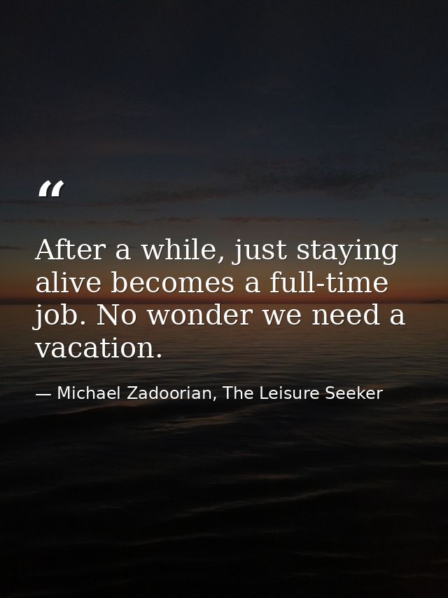 After a while, just staying alive becomes a full-time job. No wonder we need a vacation. — Michael Zadoorian, The Leisure Seeker